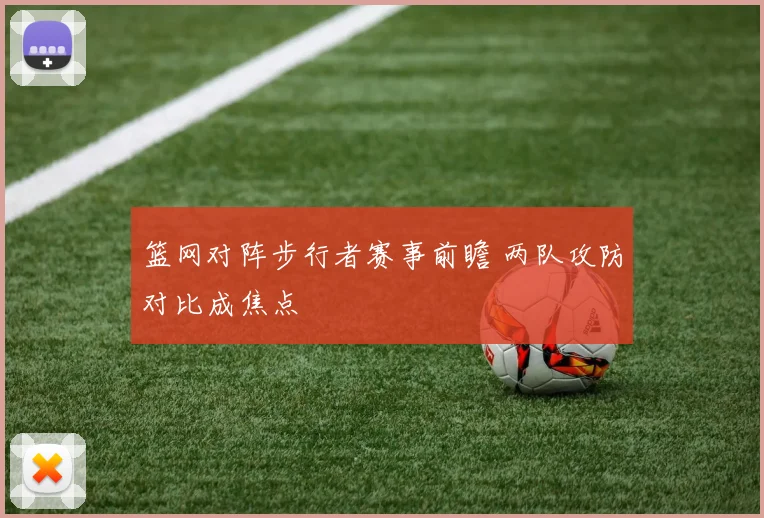 篮网对阵步行者赛事前瞻 两队攻防对比成焦点