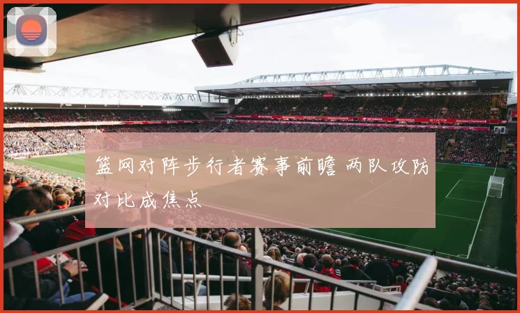 篮网对阵步行者赛事前瞻 两队攻防对比成焦点