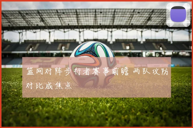 篮网对阵步行者赛事前瞻 两队攻防对比成焦点