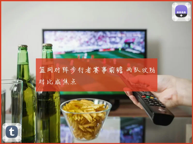 篮网对阵步行者赛事前瞻 两队攻防对比成焦点