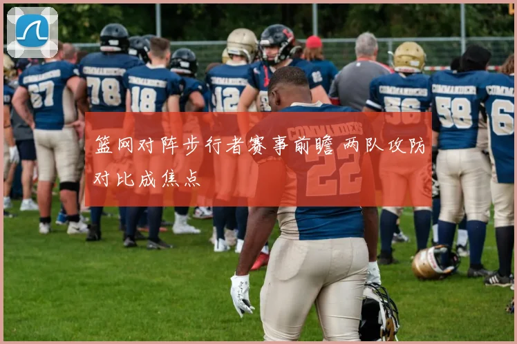 篮网对阵步行者赛事前瞻 两队攻防对比成焦点