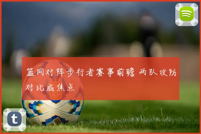 篮网对阵步行者赛事前瞻 两队攻防对比成焦点
