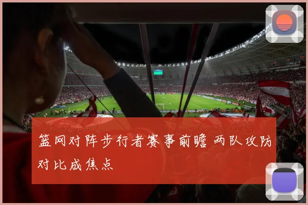 篮网对阵步行者赛事前瞻 两队攻防对比成焦点