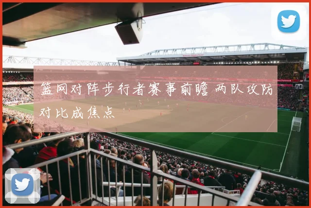 篮网对阵步行者赛事前瞻 两队攻防对比成焦点