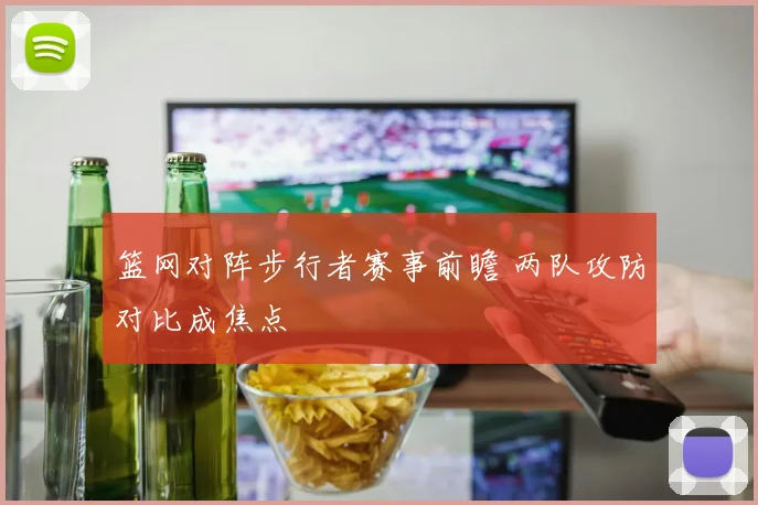 篮网对阵步行者赛事前瞻 两队攻防对比成焦点