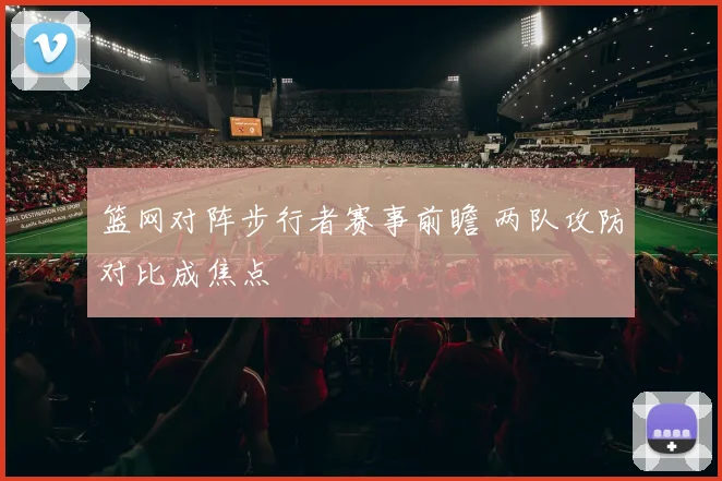 篮网对阵步行者赛事前瞻 两队攻防对比成焦点