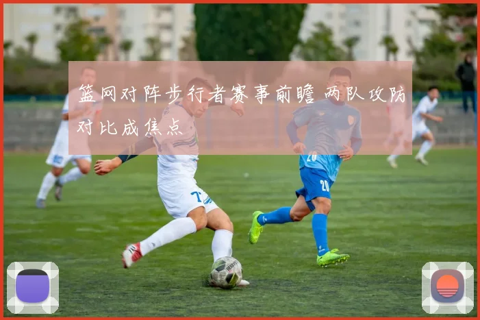 篮网对阵步行者赛事前瞻 两队攻防对比成焦点