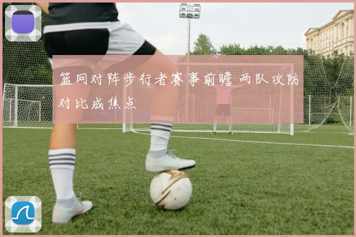 篮网对阵步行者赛事前瞻 两队攻防对比成焦点