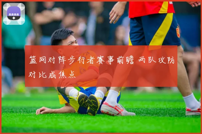 篮网对阵步行者赛事前瞻 两队攻防对比成焦点