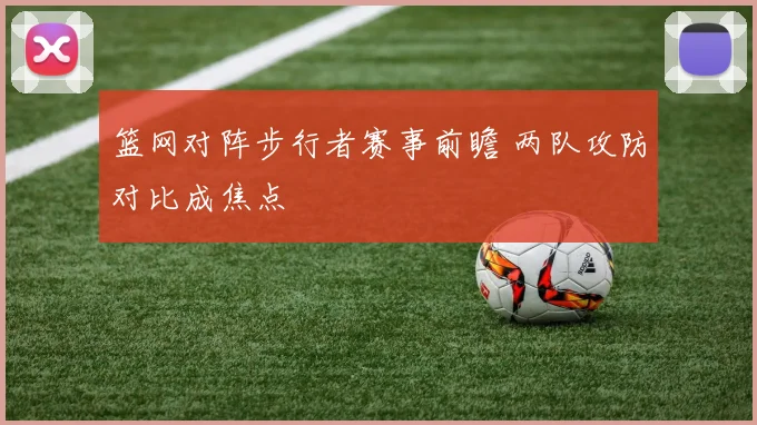 篮网对阵步行者赛事前瞻 两队攻防对比成焦点