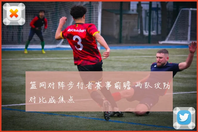 篮网对阵步行者赛事前瞻 两队攻防对比成焦点