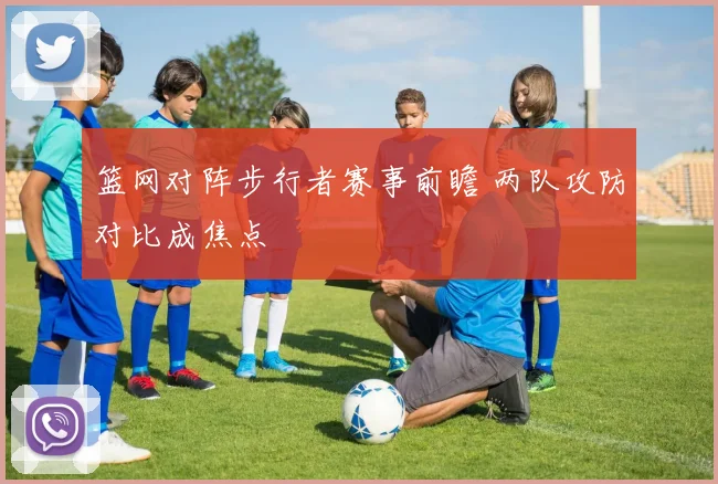 篮网对阵步行者赛事前瞻 两队攻防对比成焦点