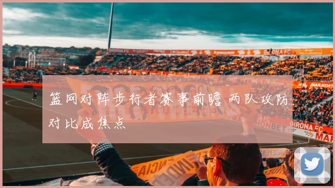 篮网对阵步行者赛事前瞻 两队攻防对比成焦点