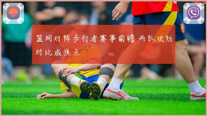 篮网对阵步行者赛事前瞻 两队攻防对比成焦点