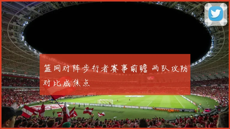 篮网对阵步行者赛事前瞻 两队攻防对比成焦点