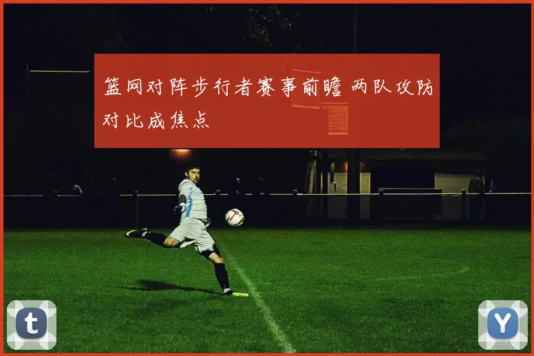 篮网对阵步行者赛事前瞻 两队攻防对比成焦点
