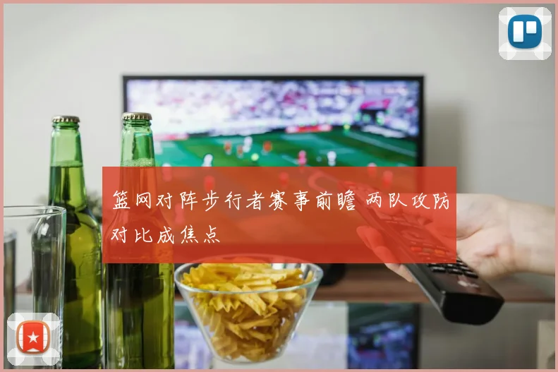 篮网对阵步行者赛事前瞻 两队攻防对比成焦点