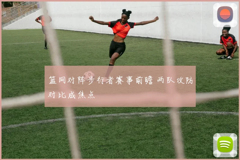 篮网对阵步行者赛事前瞻 两队攻防对比成焦点