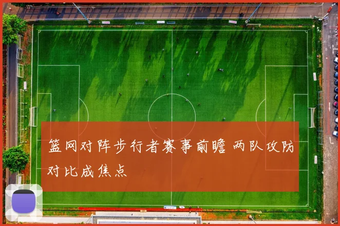 篮网对阵步行者赛事前瞻 两队攻防对比成焦点