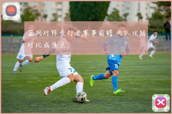篮网对阵步行者赛事前瞻 两队攻防对比成焦点