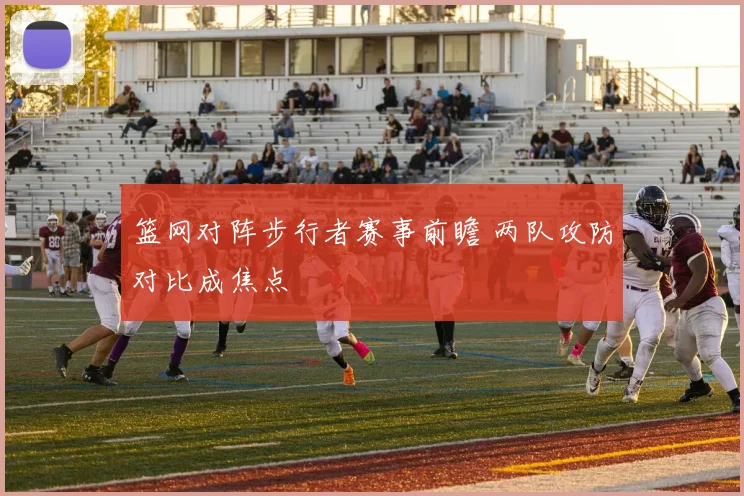 篮网对阵步行者赛事前瞻 两队攻防对比成焦点