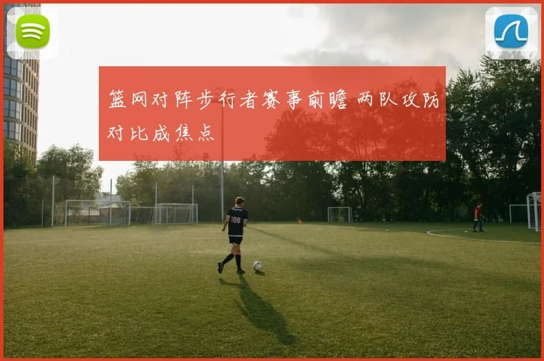 篮网对阵步行者赛事前瞻 两队攻防对比成焦点