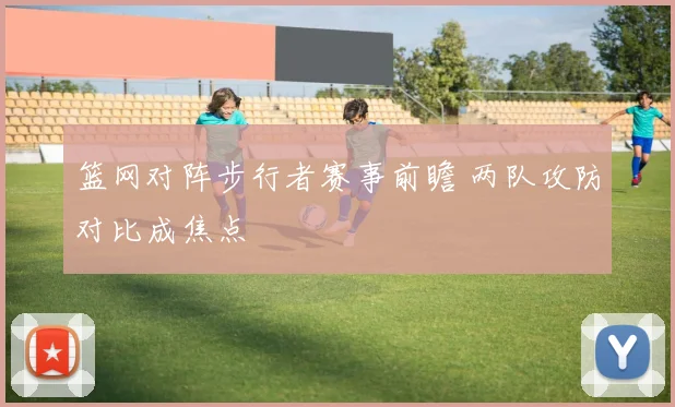 篮网对阵步行者赛事前瞻 两队攻防对比成焦点