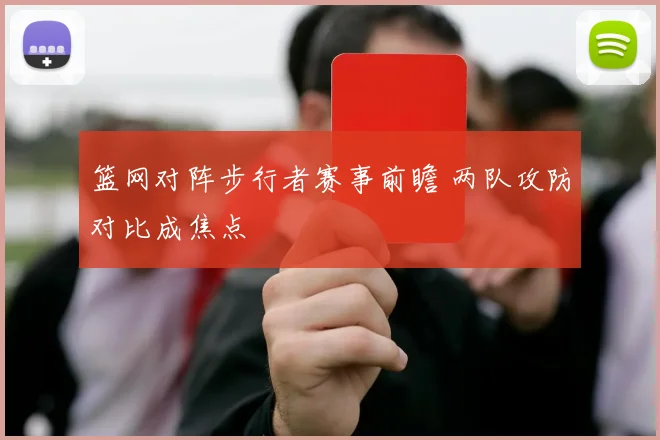 篮网对阵步行者赛事前瞻 两队攻防对比成焦点