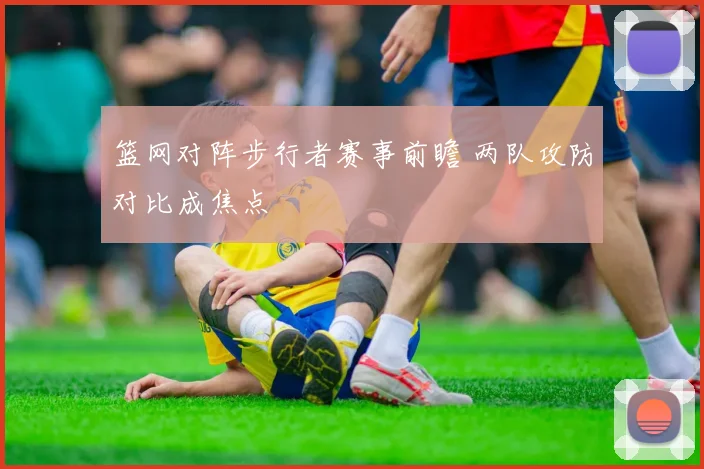 篮网对阵步行者赛事前瞻 两队攻防对比成焦点