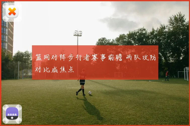 篮网对阵步行者赛事前瞻 两队攻防对比成焦点