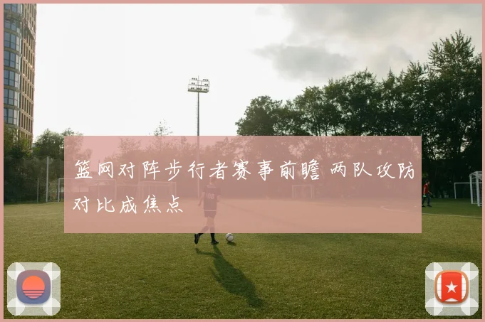 篮网对阵步行者赛事前瞻 两队攻防对比成焦点
