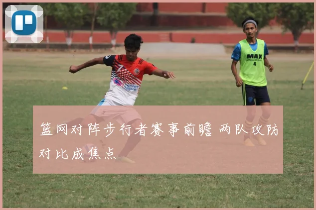 篮网对阵步行者赛事前瞻 两队攻防对比成焦点