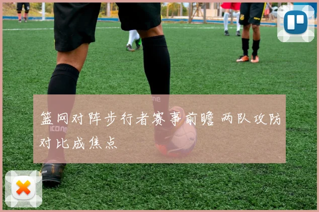篮网对阵步行者赛事前瞻 两队攻防对比成焦点