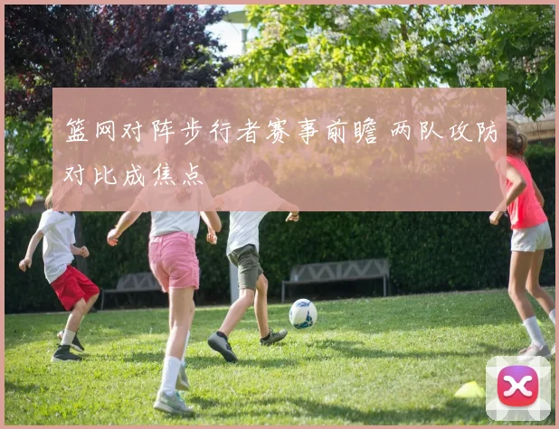 篮网对阵步行者赛事前瞻 两队攻防对比成焦点