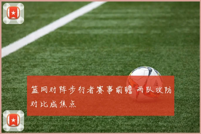 篮网对阵步行者赛事前瞻 两队攻防对比成焦点