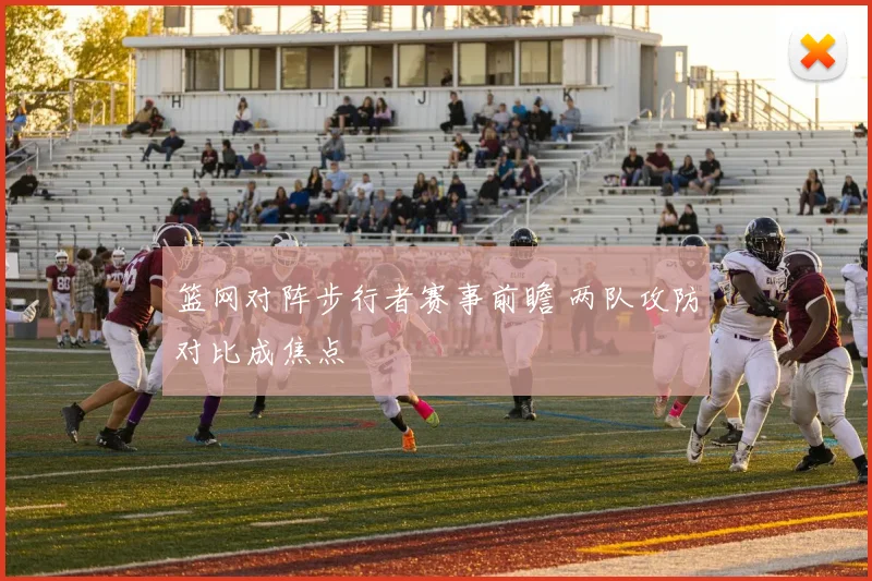 篮网对阵步行者赛事前瞻 两队攻防对比成焦点
