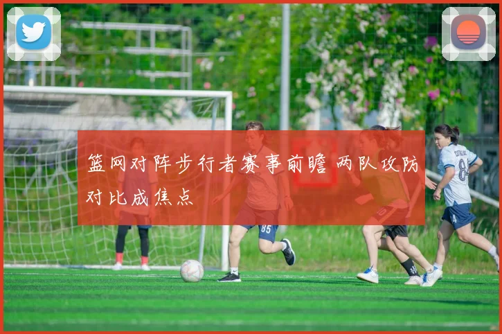篮网对阵步行者赛事前瞻 两队攻防对比成焦点