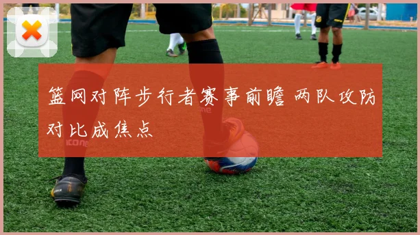 篮网对阵步行者赛事前瞻 两队攻防对比成焦点