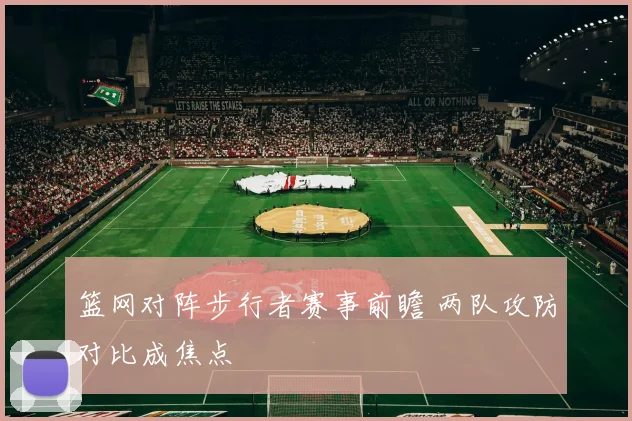 篮网对阵步行者赛事前瞻 两队攻防对比成焦点