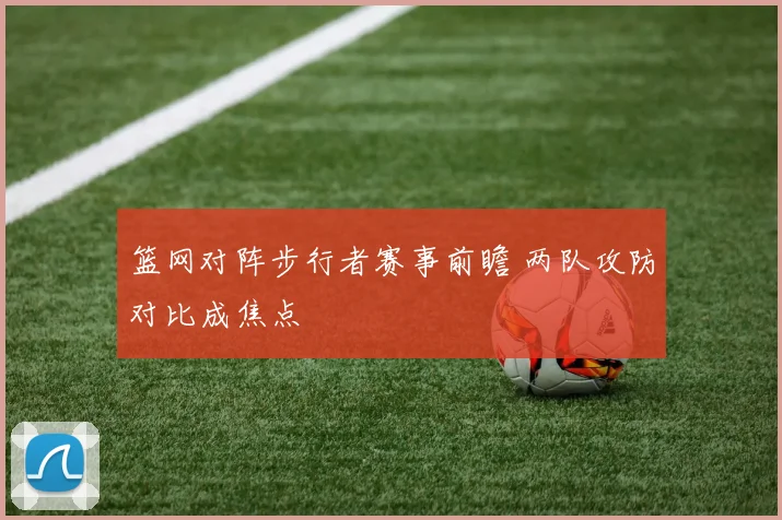 篮网对阵步行者赛事前瞻 两队攻防对比成焦点