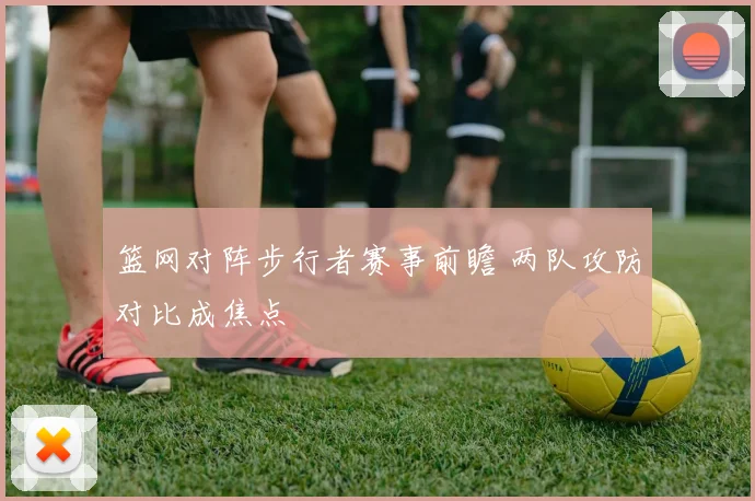 篮网对阵步行者赛事前瞻 两队攻防对比成焦点