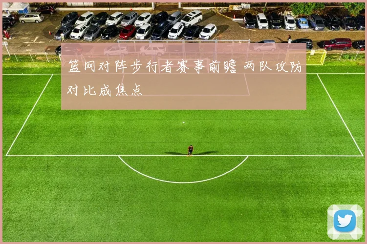篮网对阵步行者赛事前瞻 两队攻防对比成焦点