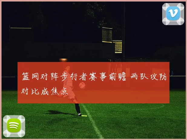 篮网对阵步行者赛事前瞻 两队攻防对比成焦点