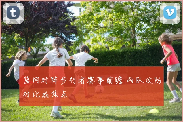 篮网对阵步行者赛事前瞻 两队攻防对比成焦点