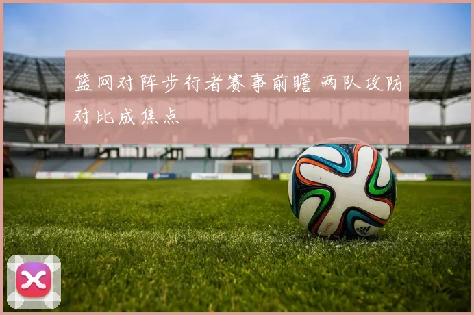 篮网对阵步行者赛事前瞻 两队攻防对比成焦点