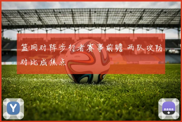 篮网对阵步行者赛事前瞻 两队攻防对比成焦点