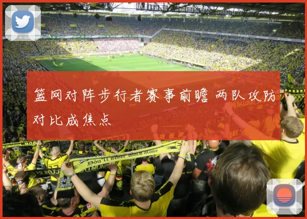 篮网对阵步行者赛事前瞻 两队攻防对比成焦点