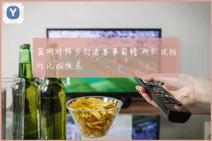 篮网对阵步行者赛事前瞻 两队攻防对比成焦点