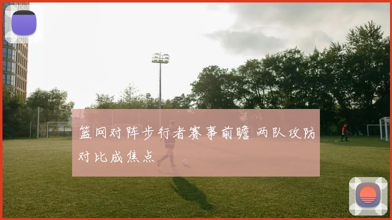 篮网对阵步行者赛事前瞻 两队攻防对比成焦点