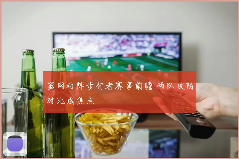 篮网对阵步行者赛事前瞻 两队攻防对比成焦点
